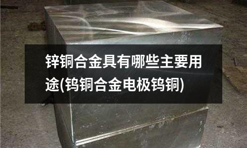 鋅銅合金具有哪些主要用途(鎢銅合金電極鎢銅)