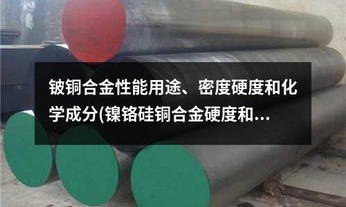 鈹銅合金性能用途、密度硬度和化學成分(鎳鉻硅銅合金硬度和抗拉強度有什么區(qū)別？)