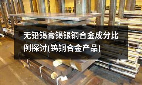 無鉛錫膏錫銀銅合金成分比例探討(鎢銅合金產品)