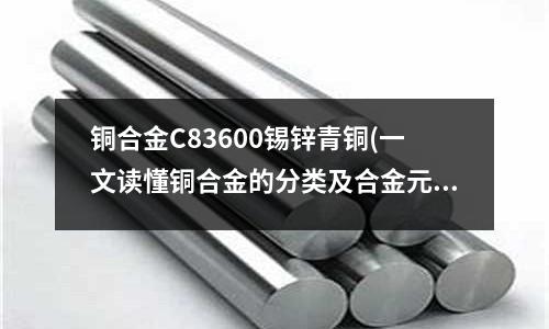 銅合金C83600錫鋅青銅(一文讀懂銅合金的分類及合金元素的作用)