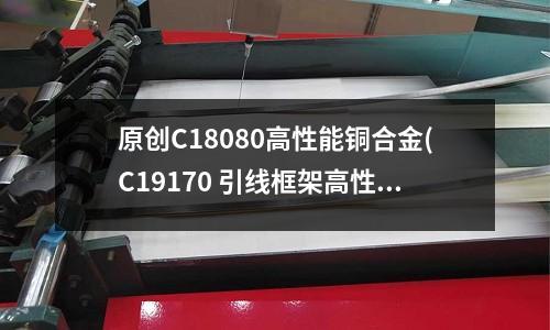 原創C18080高性能銅合金(C19170 引線框架高性能銅合金)