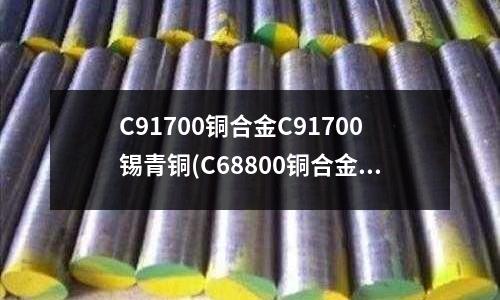 C91700銅合金C91700錫青銅(C68800銅合金物理性能)