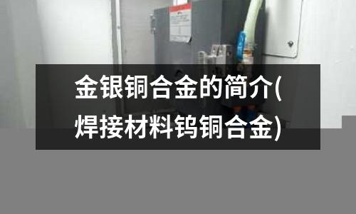 金銀銅合金的簡(jiǎn)介(焊接材料鎢銅合金)