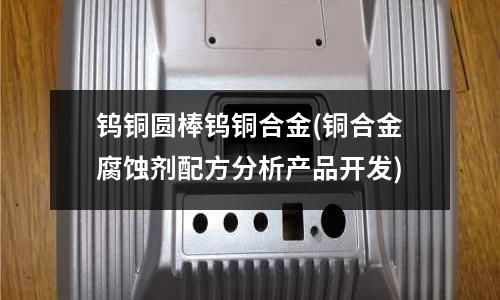 鎢銅圓棒鎢銅合金(銅合金腐蝕劑配方分析產品開發)