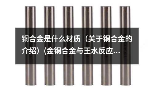 銅合金是什么材質(關于銅合金的介紹)(金銅合金與王水反應生成什么物質?)