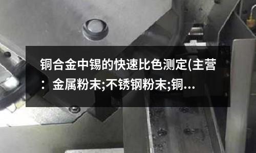 銅合金中錫的快速比色測定(主營：金屬粉末;不銹鋼粉末;銅合金粉)