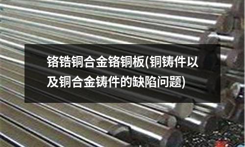 鉻鋯銅合金鉻銅板(銅鑄件以及銅合金鑄件的缺陷問題)