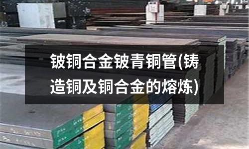 鈹銅合金鈹青銅管(鑄造銅及銅合金的熔煉)