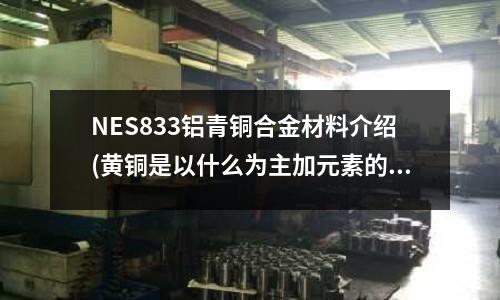 NES833鋁青銅合金材料介紹(黃銅是以什么為主加元素的銅合金)