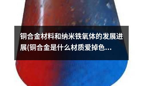 銅合金材料和納米鐵氧體的發展進展(銅合金是什么材質愛掉色嗎)