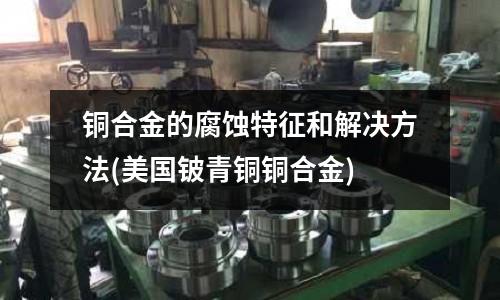 銅合金的腐蝕特征和解決方法(美國鈹青銅銅合金)