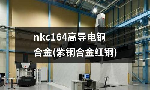 nkc164高導(dǎo)電銅合金(紫銅合金紅銅)