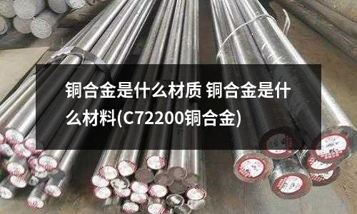 銅合金是什么材質 銅合金是什么材料(C72200銅合金)