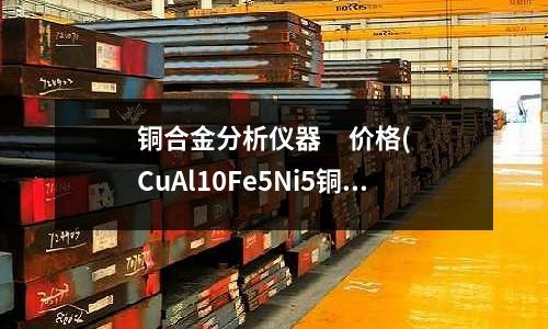 銅合金分析儀器 價格(CuAl10Fe5Ni5銅合金)