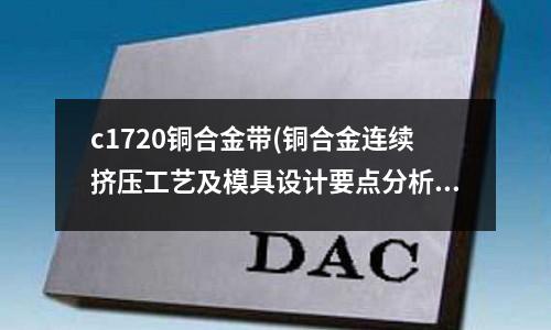c1720銅合金帶(銅合金連續擠壓工藝及模具設計要點分析)
