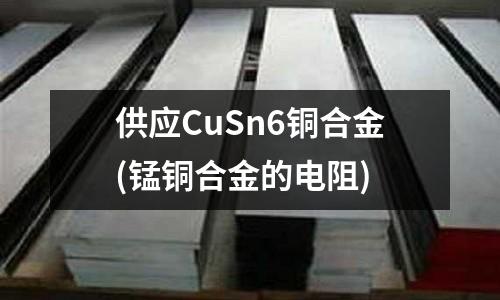 供應(yīng)CuSn6銅合金(錳銅合金的電阻)