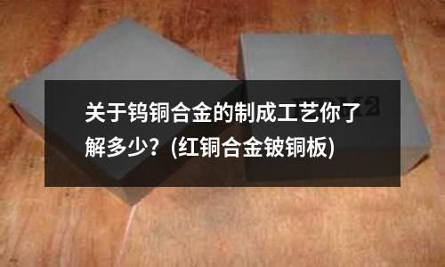 關于鎢銅合金的制成工藝你了解多少？(紅銅合金鈹銅板)