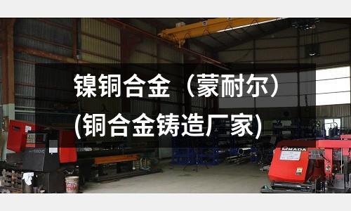 鎳銅合金（蒙耐爾）(銅合金鑄造廠家)