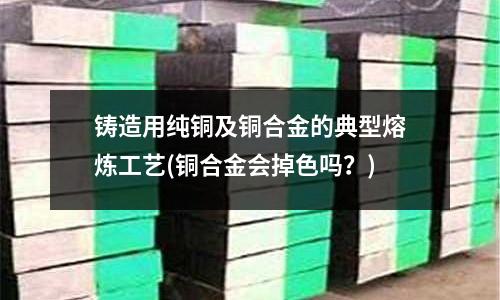 鑄造用純銅及銅合金的典型熔煉工藝(銅合金會掉色嗎？)