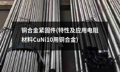 銅合金緊固件(特性及應用電阻材料CuNi10用銅合金)