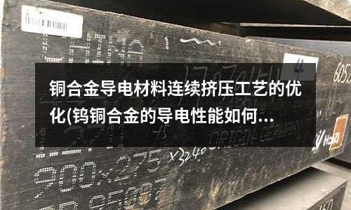 銅合金導電材料連續擠壓工藝的優化(鎢銅合金的導電性能如何？)