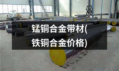 錳銅合金帶材(鐵銅合金價格)