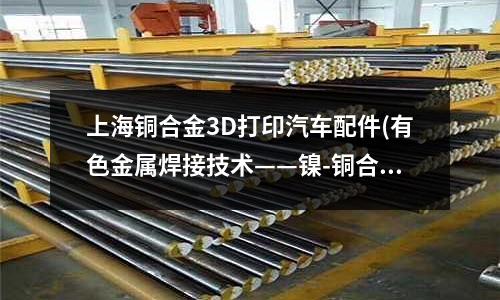 上海銅合金3D打印汽車配件(有色金屬焊接技術——鎳-銅合金焊接工藝)