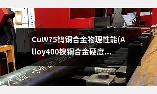 CuW75鎢銅合金物理性能(Alloy400鎳銅合金硬度密度查詢)