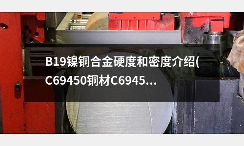 B19鎳銅合金硬度和密度介紹(C69450銅材C69450銅合金)