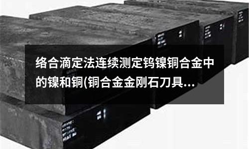 絡合滴定法連續測定鎢鎳銅合金中的鎳和銅(銅合金金剛石刀具)