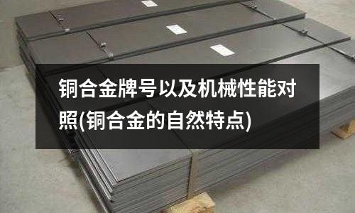 銅合金牌號以及機械性能對照(銅合金的自然特點)