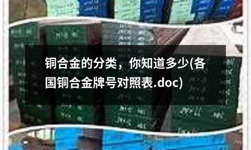 銅合金的分類，你知道多少(各國銅合金牌號對照表.doc)