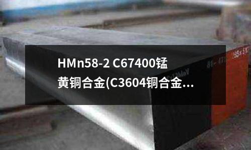 HMn58-2 C67400錳黃銅合金(C3604銅合金)