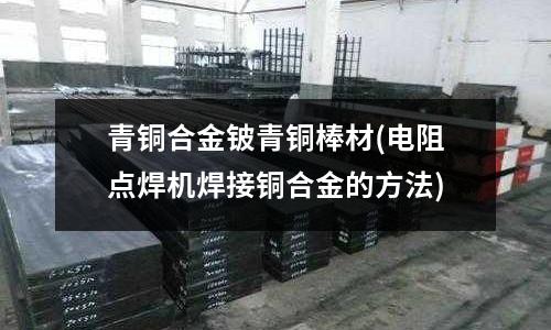 青銅合金鈹青銅棒材(電阻點(diǎn)焊機(jī)焊接銅合金的方法)