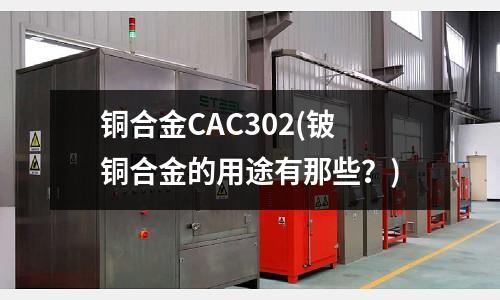 銅合金CAC302(鈹銅合金的用途有那些？)