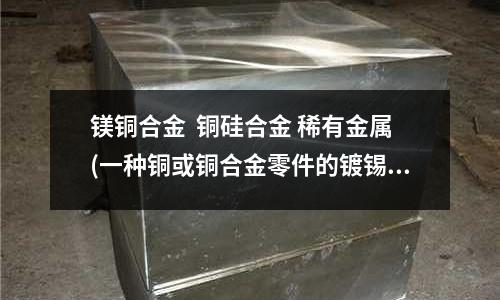 鎂銅合金  銅硅合金 稀有金屬(一種銅或銅合金零件的鍍錫方法與流程)