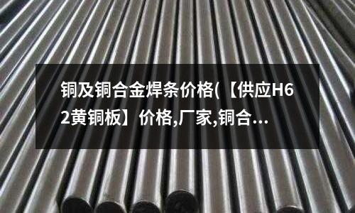 銅及銅合金焊條價格(【供應H62黃銅板】價格,廠家,銅合金)
