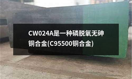 CW024A是一種磷脫氧無砷銅合金(C95500銅合金)