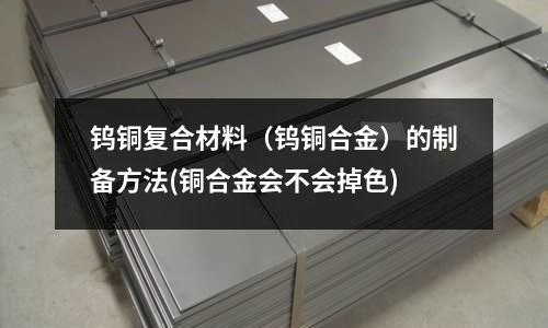 鎢銅復(fù)合材料(鎢銅合金)的制備方法(銅合金會(huì)不會(huì)掉色)