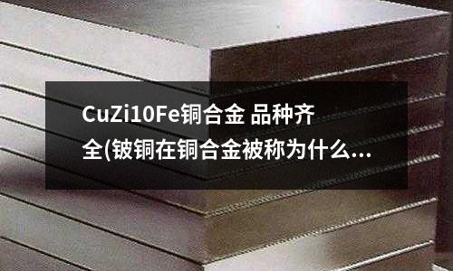 CuZi10Fe銅合金 品種齊全(鈹銅在銅合金被稱為什么)