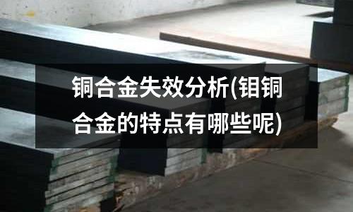 銅合金失效分析(鉬銅合金的特點有哪些呢)