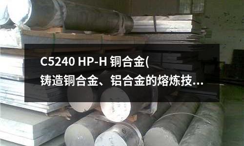C5240 HP-H 銅合金(鑄造銅合金、鋁合金的熔煉技術(shù)問題解答)