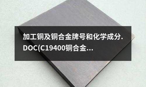 加工銅及銅合金牌號和化學成分.DOC(C19400銅合金 C19400銅帶)