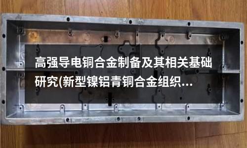 高強導(dǎo)電銅合金制備及其相關(guān)基礎(chǔ)研究(新型鎳鋁青銅合金組織研究)