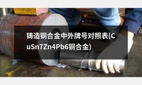 鑄造銅合金中外牌號對照表(CuSn7Zn4Pb6銅合金)