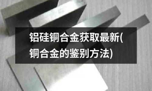 鋁硅銅合金獲取最新(銅合金的鑒別方法)