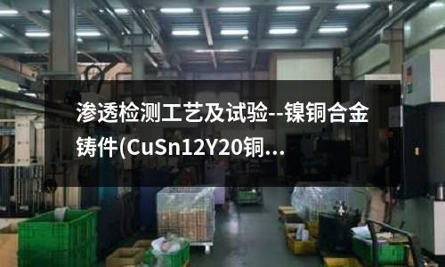 滲透檢測工藝及試驗--鎳銅合金鑄件(CuSn12Y20銅合金線管板棒帶排)
