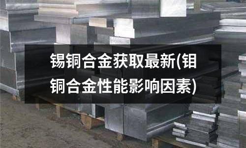 錫銅合金獲取最新(鉬銅合金性能影響因素)