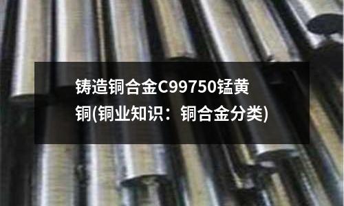 鑄造銅合金C99750錳黃銅(銅業知識：銅合金分類)