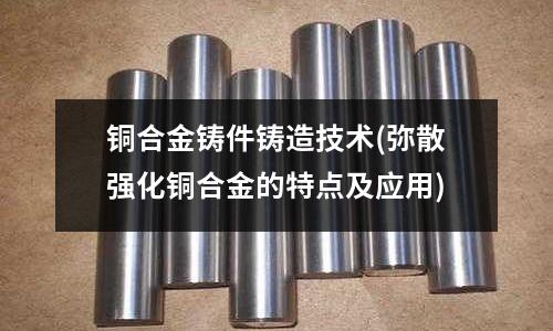 銅合金鑄件鑄造技術(彌散強化銅合金的特點及應用)